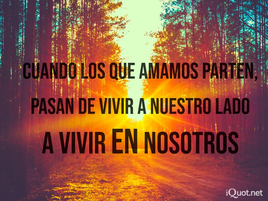 Cuando los que amamos parten, pasan de vivir a nuestro lado a vivir entre nosotros