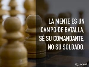 La mente es un campo de batalla, sé su comandante, no su soldado.