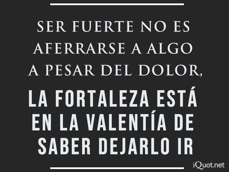 Ser fuerte no es aferrarse a algo a pesar del dolor, la fortaleza está en la valentía de saber dejarlo ir
