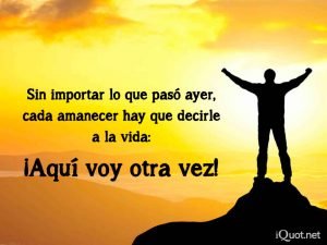 Sin importar lo que pasó ayer, cada amanecer hay que decirle a la vida: ¡Aquí voy otra vez!