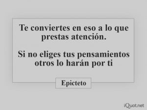 Te conviertes en eso a lo que prestas atención. Si no eliges tus pensamientos otros lo harán por ti