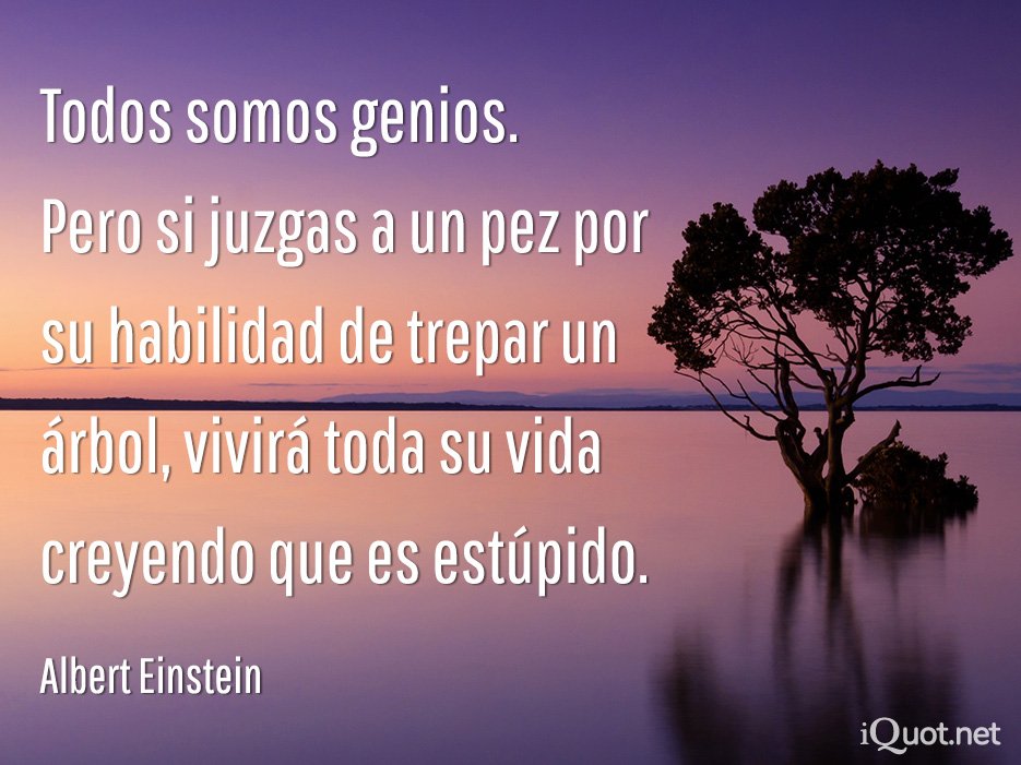 Todos somos genios. Pero si juzgas a un pez por su habilidad de trepar un árbol, vivirá toda su vida creyendo que es estúpido